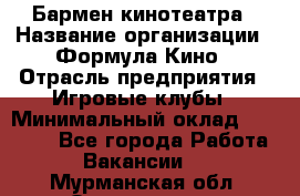Бармен кинотеатра › Название организации ­ Формула Кино › Отрасль предприятия ­ Игровые клубы › Минимальный оклад ­ 25 000 - Все города Работа » Вакансии   . Мурманская обл.,Оленегорск г.